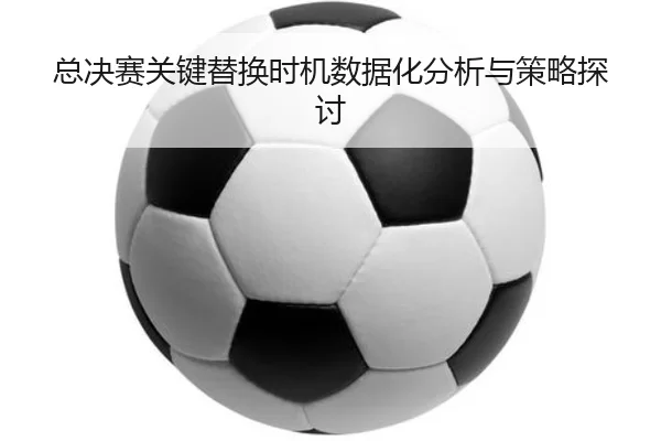 总决赛关键替换时机数据化分析与策略探讨