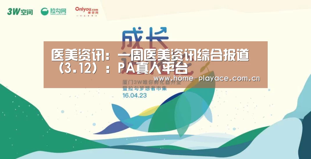 医美资讯：一周医美资讯综合报道（3.12）：PA真人平台
